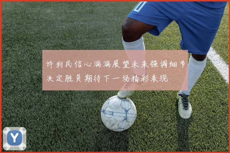 许利民信心满满展望未来强调细节决定胜负期待下一场精彩表现