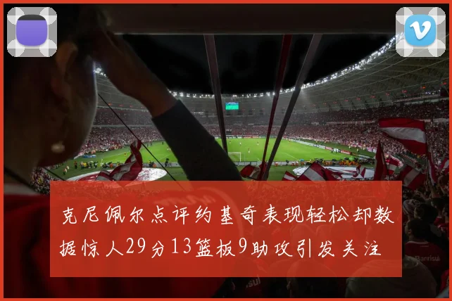 克尼佩尔点评约基奇表现轻松却数据惊人29分13篮板9助攻引发关注