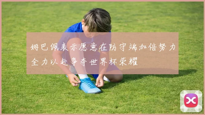 姆巴佩表示愿意在防守端加倍努力全力以赴争夺世界杯荣耀