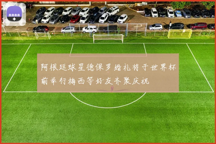 阿根廷球星德保罗婚礼将于世界杯前举行梅西等好友齐聚庆祝
