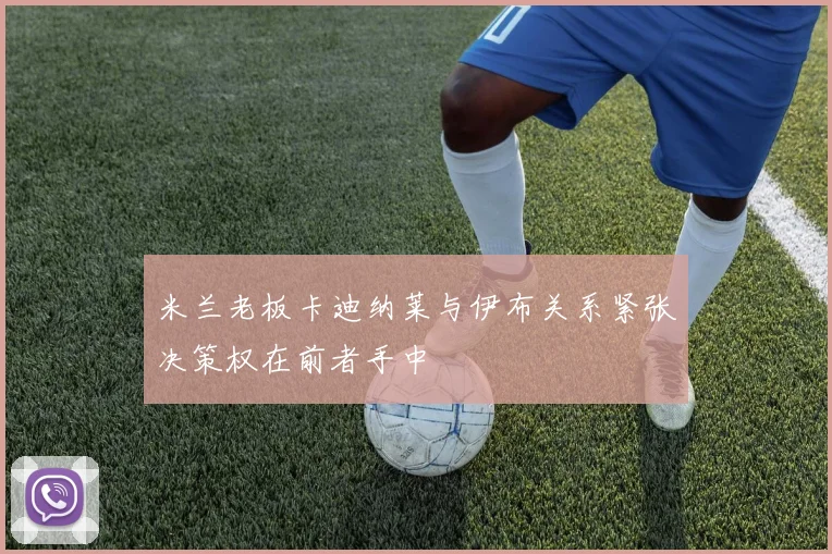 米兰老板卡迪纳莱与伊布关系紧张决策权在前者手中