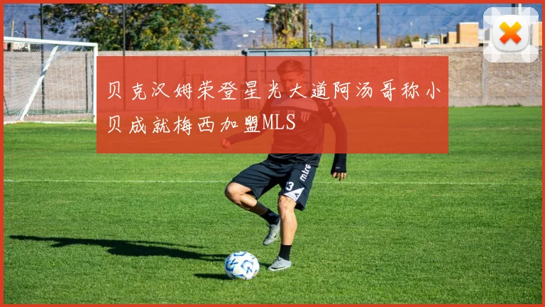 贝克汉姆荣登星光大道阿汤哥称小贝成就梅西加盟MLS