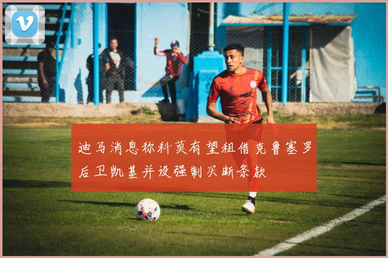 迪马消息称科莫有望租借克鲁塞罗后卫凯基并设强制买断条款