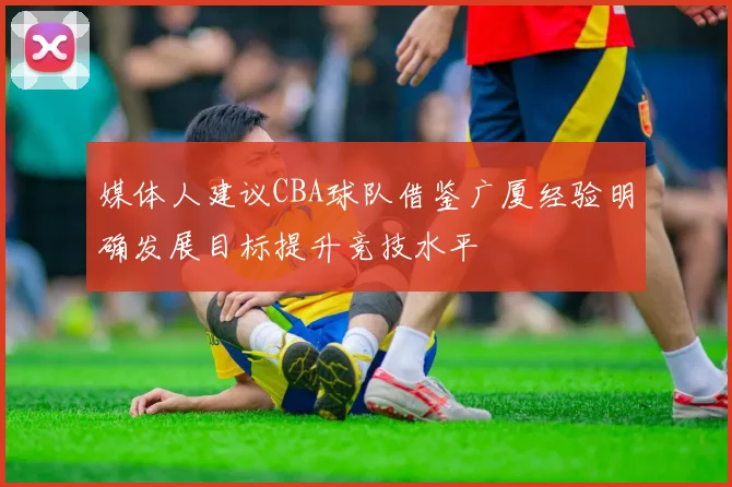 媒体人建议CBA球队借鉴广厦经验明确发展目标提升竞技水平