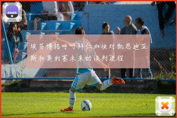 埃芬博格呼吁拜仁加快对凯恩迪亚斯和奥利塞未来的谈判进程