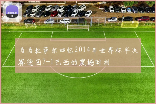 马马杜萨尔回忆2014年世界杯半决赛德国7-1巴西的震撼时刻