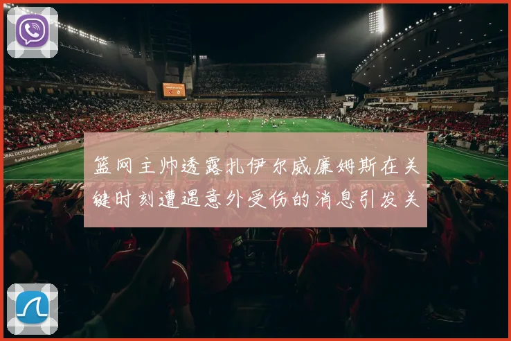 篮网主帅透露扎伊尔威廉姆斯在关键时刻遭遇意外受伤的消息引发关注