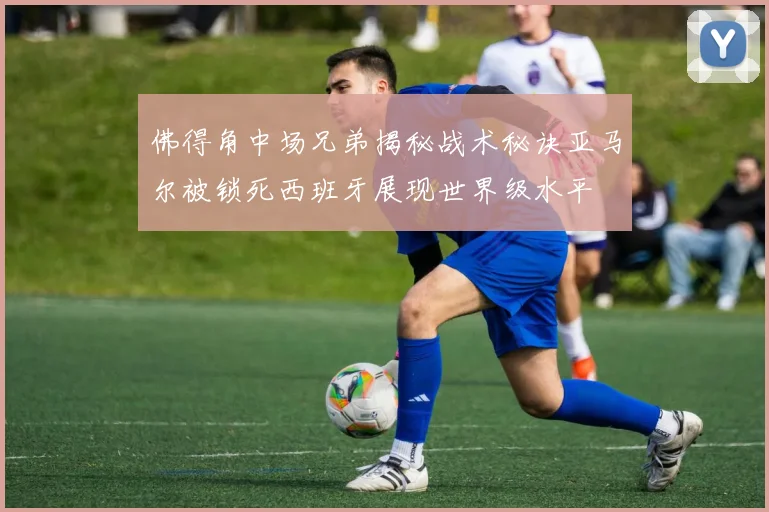 佛得角中场兄弟揭秘战术秘诀亚马尔被锁死西班牙展现世界级水平