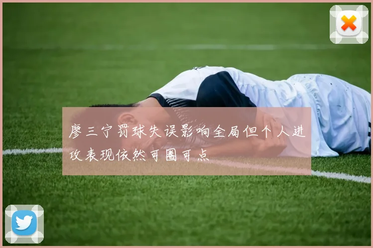 廖三宁罚球失误影响全局但个人进攻表现依然可圈可点