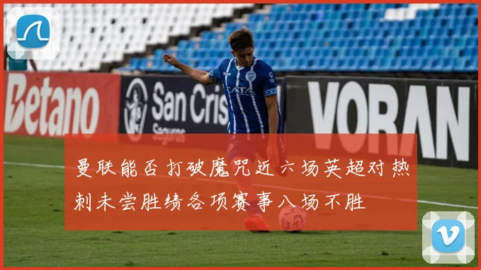 曼联能否打破魔咒近六场英超对热刺未尝胜绩各项赛事八场不胜
