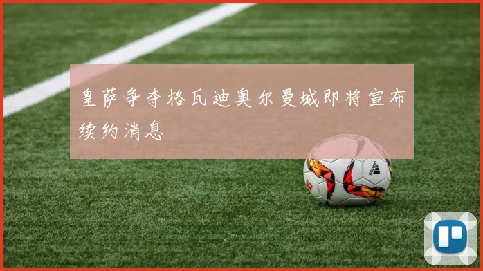 皇萨争夺格瓦迪奥尔曼城即将宣布续约消息
