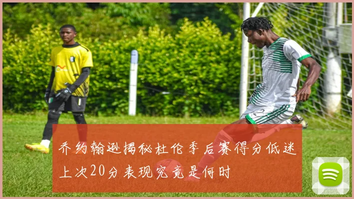 乔约翰逊揭秘杜伦季后赛得分低迷上次20分表现究竟是何时
