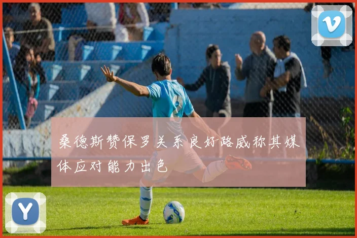 桑德斯赞保罗关系良好路威称其媒体应对能力出色