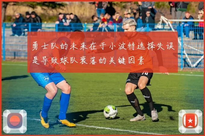 勇士队的未来在于小波特选择失误是导致球队衰落的关键因素