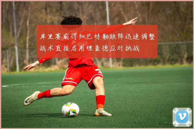 库里赛前得知巴特勒缺阵迅速调整战术直接启用理查德应对挑战