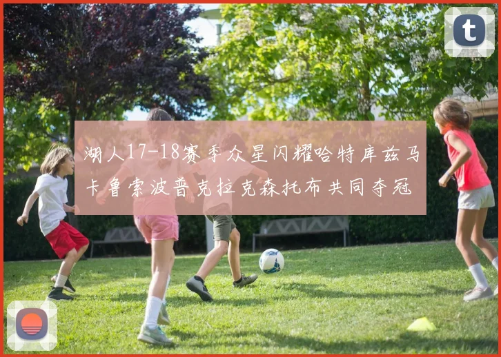 湖人17-18赛季众星闪耀哈特库兹马卡鲁索波普克拉克森托布共同夺冠的辉煌时刻