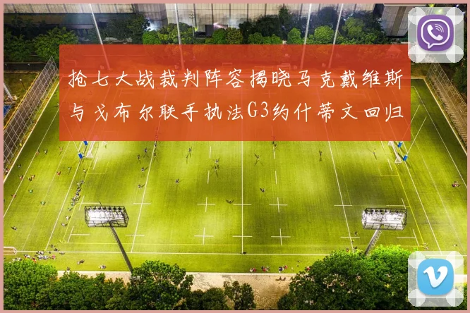 抢七大战裁判阵容揭晓马克戴维斯与戈布尔联手执法G3约什蒂文回归G2