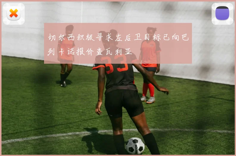 切尔西积极寻求左后卫目标已向巴列卡诺报价查瓦利亚