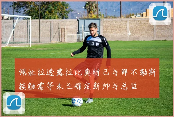 佩杜拉透露拉比奥特已与那不勒斯接触需等米兰确定新帅与总监