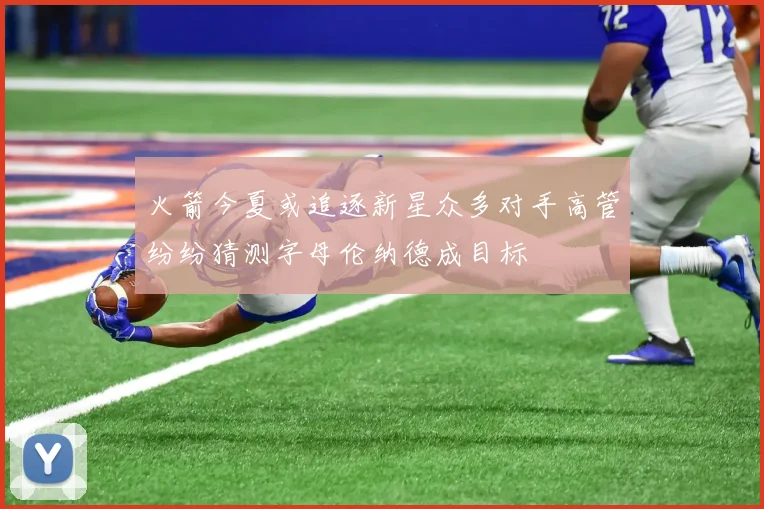 火箭今夏或追逐新星众多对手高管纷纷猜测字母伦纳德成目标