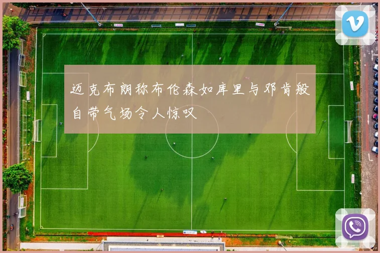 迈克布朗称布伦森如库里与邓肯般自带气场令人惊叹
