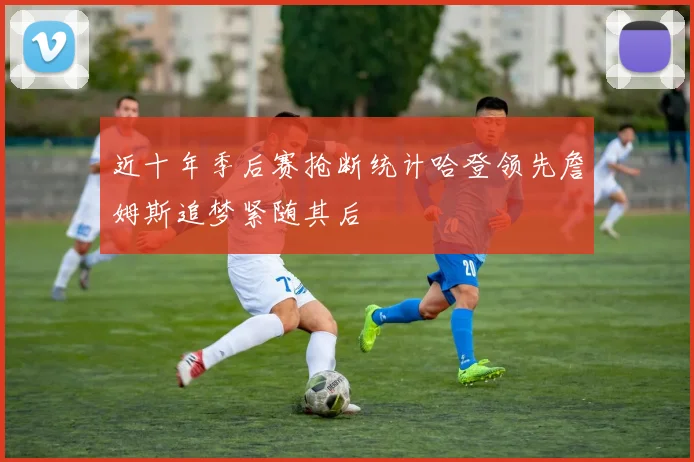 近十年季后赛抢断统计哈登领先詹姆斯追梦紧随其后