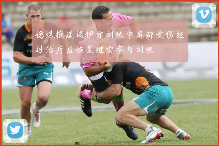 德媒报道诺伊尔训练中肩部受伤经过治疗后恢复继续参与训练