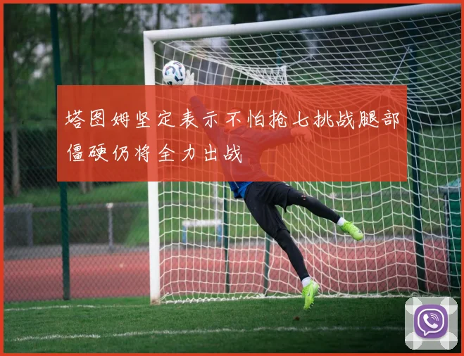 塔图姆坚定表示不怕抢七挑战腿部僵硬仍将全力出战