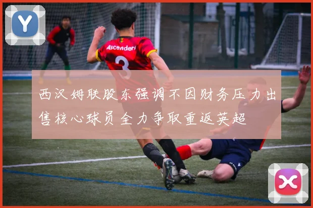 西汉姆联股东强调不因财务压力出售核心球员全力争取重返英超