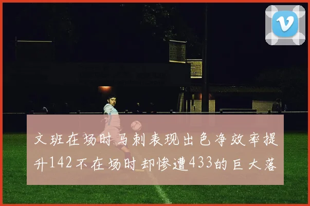 文班在场时马刺表现出色净效率提升142不在场时却惨遭433的巨大落差