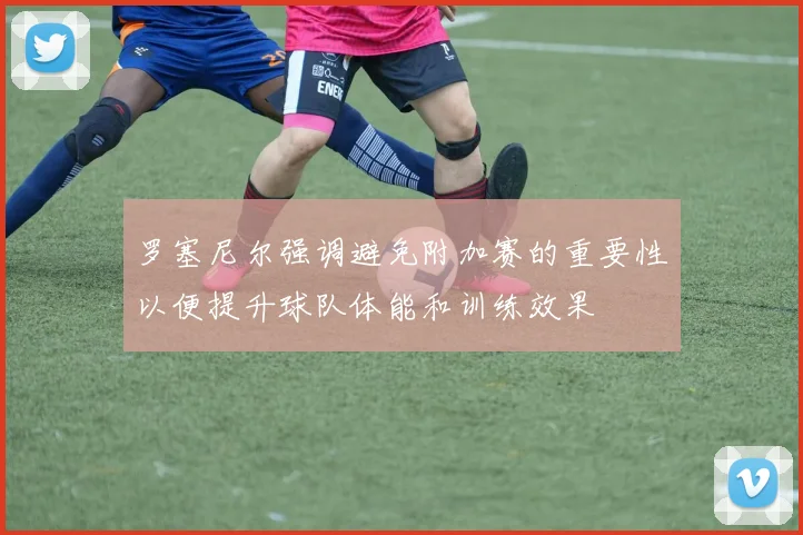 罗塞尼尔强调避免附加赛的重要性以便提升球队体能和训练效果